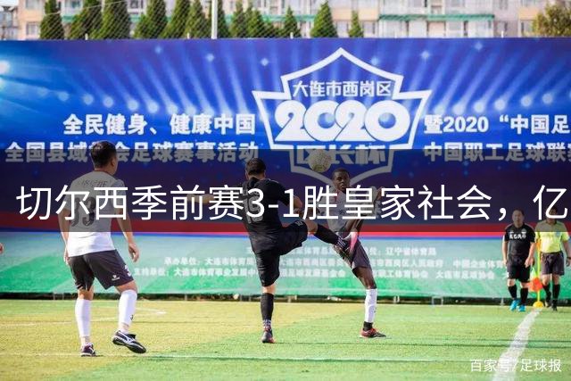 切尔西季前赛3-1胜皇家社会，亿元新援首秀建功引关注